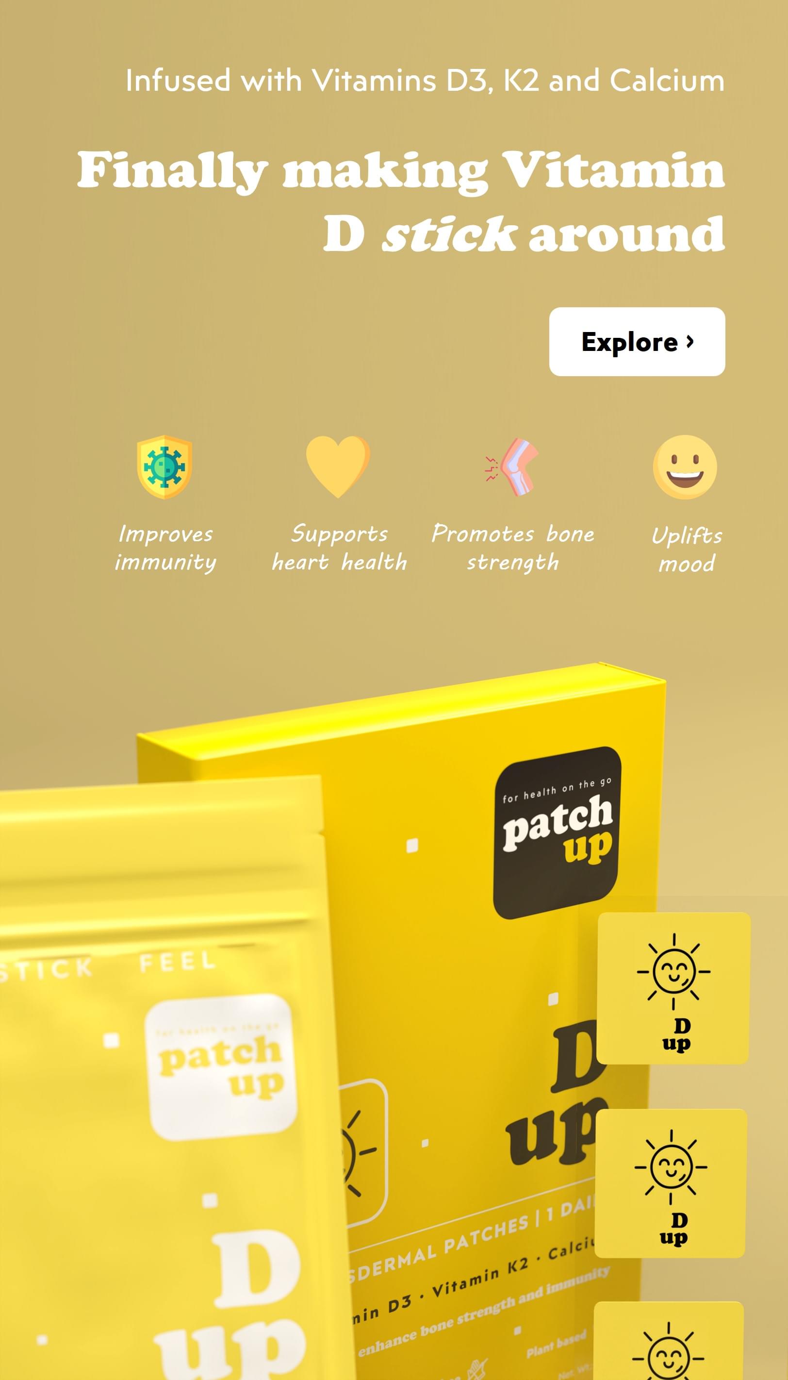 D up: Patch Up D Up is a transdermal vitamin patch pack that includes Vitamin D3, K2, and Calcium for immunity, bone strength, and mood uplift. This vitamin supplement pack comes in visible pack sizes of 12, 30, 60, and 90.